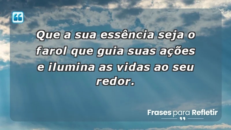 - Que a sua essência seja o farol que guia suas ações e ilumina as vidas ao seu redor.