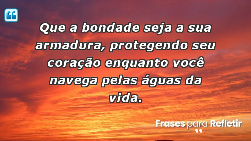 - Que a bondade seja a sua armadura, protegendo seu coração enquanto você navega pelas águas da vida.