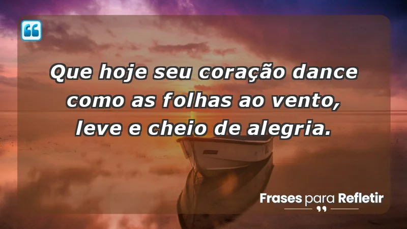 - Que hoje seu coração dance como as folhas ao vento, leve e cheio de alegria.