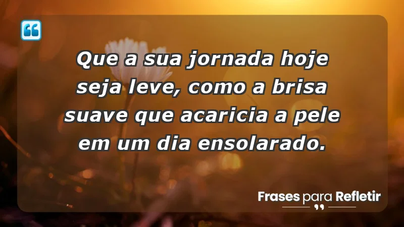 - Que a sua jornada hoje seja leve, como a brisa suave que acaricia a pele em um dia ensolarado.