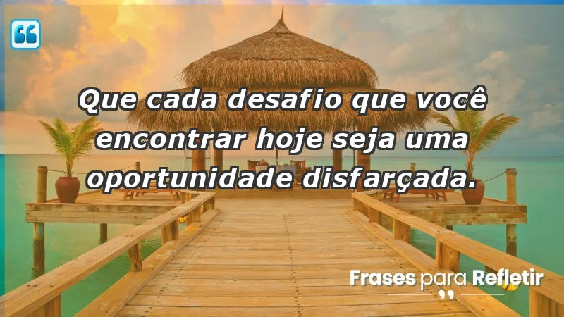 - Que cada desafio que você encontrar hoje seja uma oportunidade disfarçada.