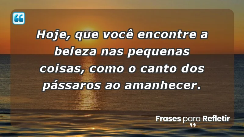 - Hoje, que você encontre a beleza nas pequenas coisas, como o canto dos pássaros ao amanhecer.