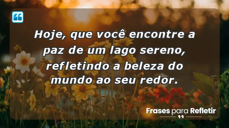 - Hoje, que você encontre a paz de um lago sereno, refletindo a beleza do mundo ao seu redor.