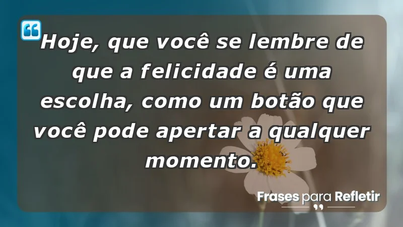 - Hoje, que você se lembre de que a felicidade é uma escolha, como um botão que você pode apertar a qualquer momento.