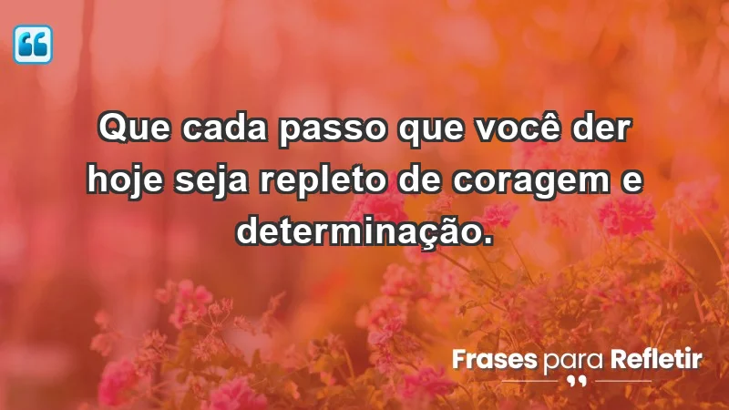 - Que cada passo que você der hoje seja repleto de coragem e determinação.