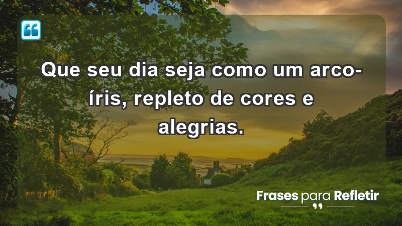 - Que seu dia seja como um arco-íris, repleto de cores e alegrias.