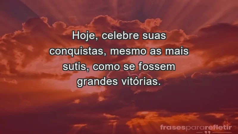 - Hoje, celebre suas conquistas, mesmo as mais sutis, como se fossem grandes vitórias.