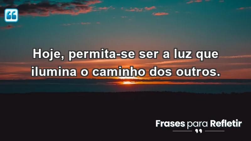 - Hoje, permita-se ser a luz que ilumina o caminho dos outros.