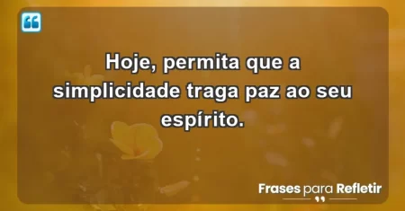 Hoje, permita que a simplicidade traga paz ao seu espírito.