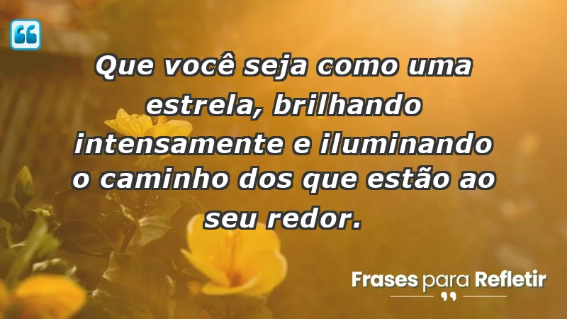 - Que você seja como uma estrela, brilhando intensamente e iluminando o caminho dos que estão ao seu redor.