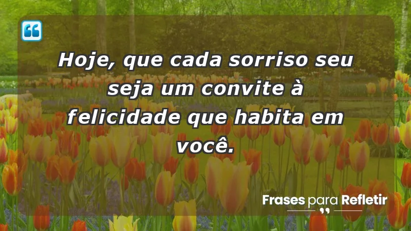 - Hoje, que cada sorriso seu seja um convite à felicidade que habita em você.