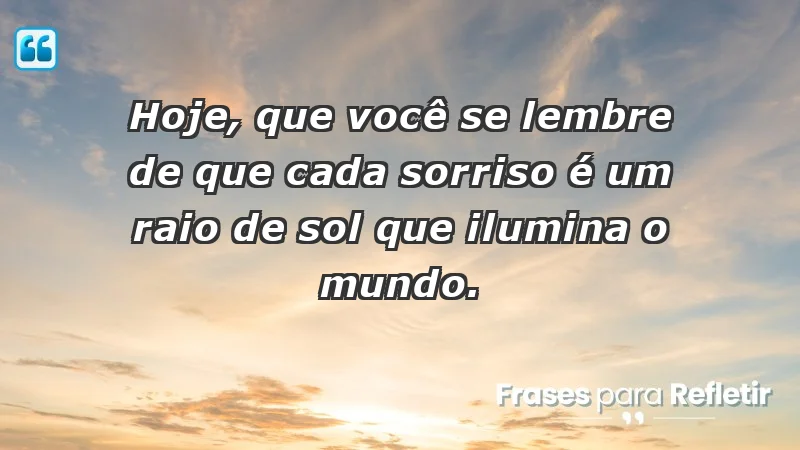 - Hoje, que você se lembre de que cada sorriso é um raio de sol que ilumina o mundo.