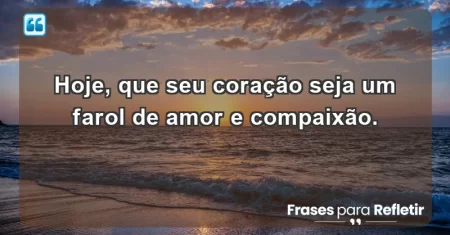 Hoje, que seu coração seja um farol de amor e compaixão.
