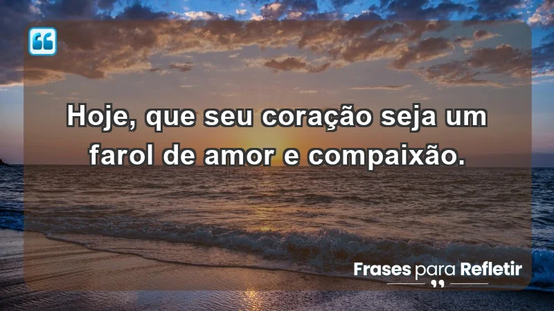 - Hoje, que seu coração seja um farol de amor e compaixão.