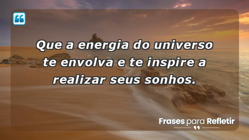 - Que a energia do universo te envolva e te inspire a realizar seus sonhos.