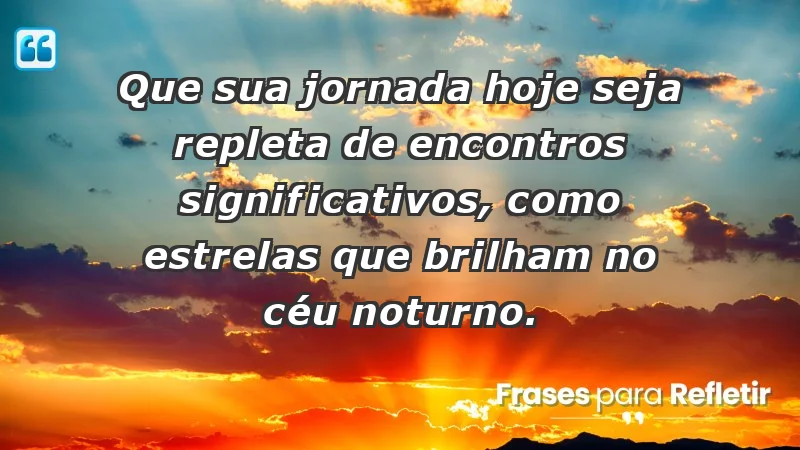 - Que sua jornada hoje seja repleta de encontros significativos, como estrelas que brilham no céu noturno.