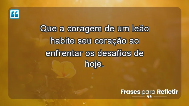 - Que a coragem de um leão habite seu coração ao enfrentar os desafios de hoje.