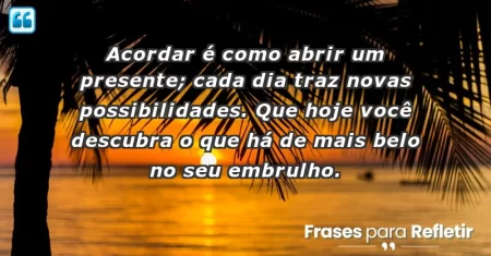 Acordar é como abrir um presente; cada dia traz novas possibilidades. Que hoje você descubra o que há de mais belo no seu embrulho.