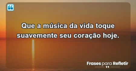 Que a música da vida toque suavemente seu coração hoje.
