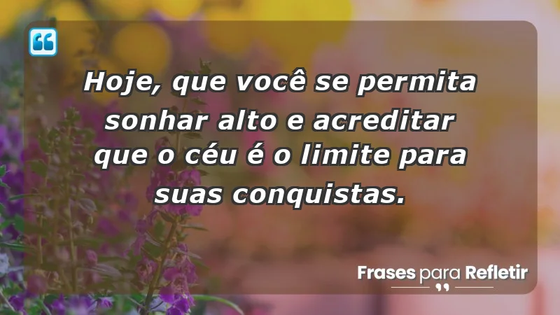 - Hoje, que você se permita sonhar alto e acreditar que o céu é o limite para suas conquistas.