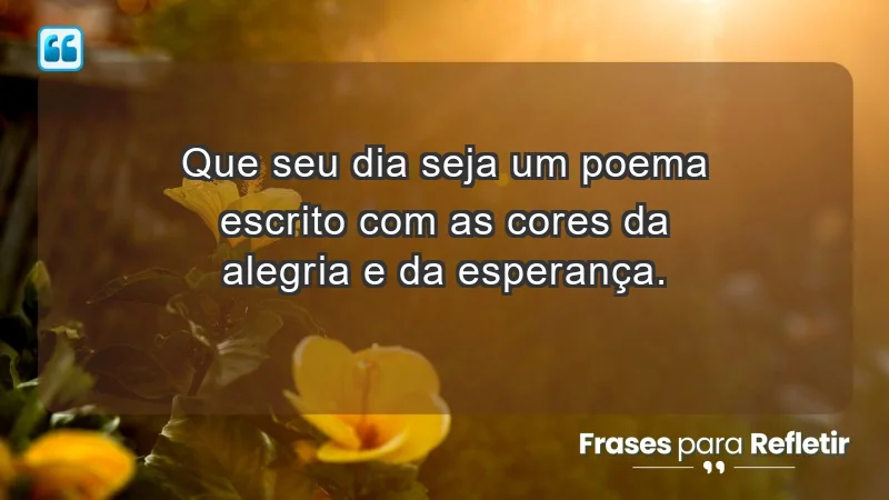 - Que seu dia seja um poema escrito com as cores da alegria e da esperança.