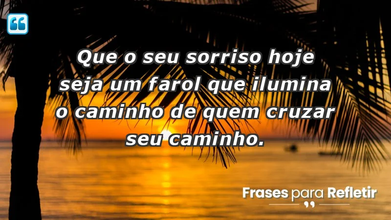 - Que o seu sorriso hoje seja um farol que ilumina o caminho de quem cruzar seu caminho.