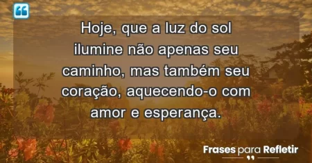 Hoje, que a luz do sol ilumine não apenas seu caminho, mas também seu coração, aquecendo-o com amor e esperança.