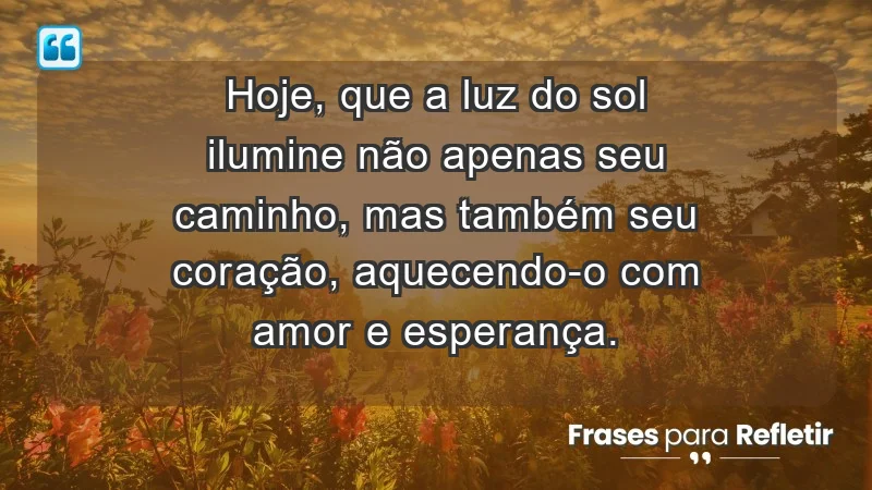 - Hoje, que a luz do sol ilumine não apenas seu caminho, mas também seu coração, aquecendo-o com amor e esperança.