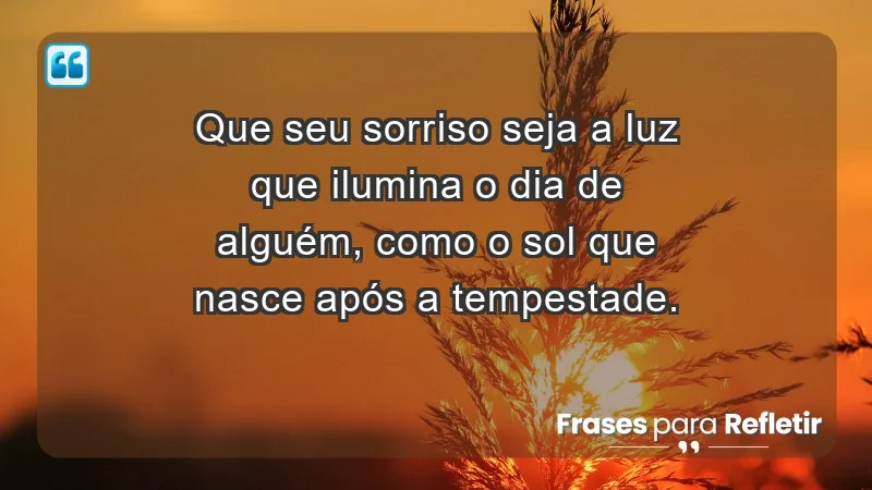 - Que seu sorriso seja a luz que ilumina o dia de alguém, como o sol que nasce após a tempestade.