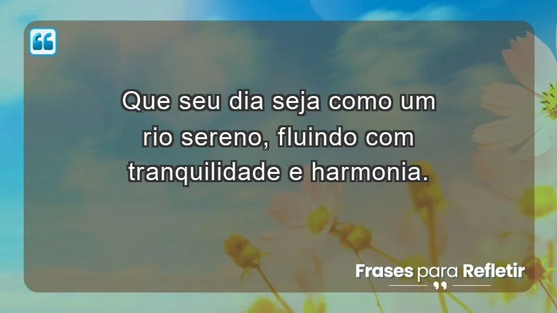 - Que seu dia seja como um rio sereno, fluindo com tranquilidade e harmonia.