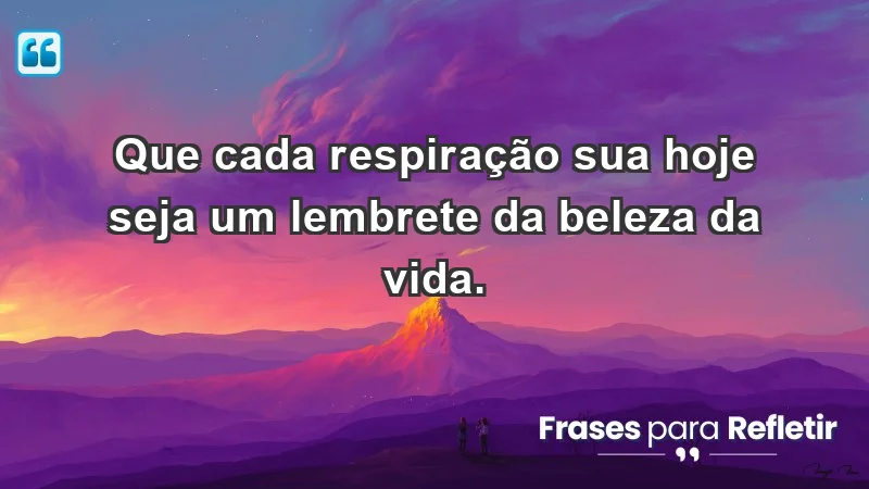 - Que cada respiração sua hoje seja um lembrete da beleza da vida.