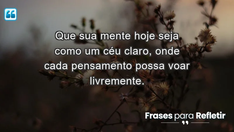 - Que sua mente hoje seja como um céu claro, onde cada pensamento possa voar livremente.