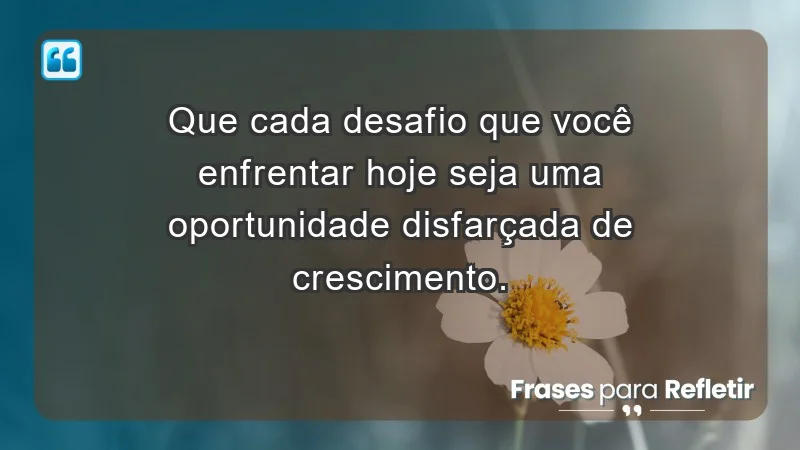 - Que cada desafio que você enfrentar hoje seja uma oportunidade disfarçada de crescimento.