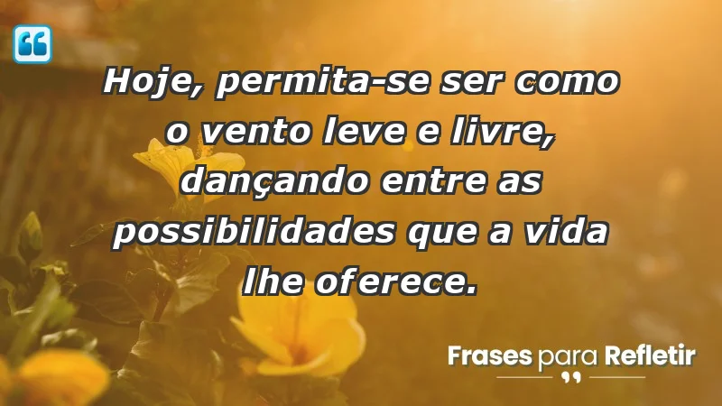 - Hoje, permita-se ser como o vento: leve e livre, dançando entre as possibilidades que a vida lhe oferece.