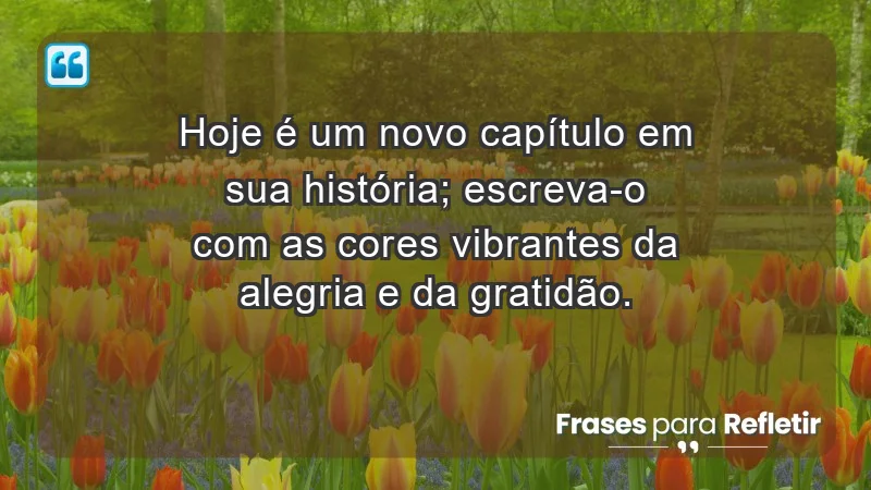 - Hoje é um novo capítulo em sua história; escreva-o com as cores vibrantes da alegria e da gratidão.