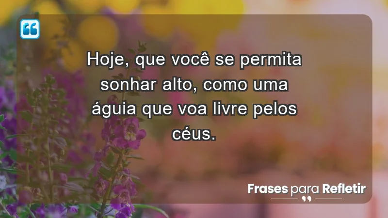 - Hoje, que você se permita sonhar alto, como uma águia que voa livre pelos céus.