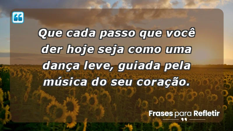 - Que cada passo que você der hoje seja como uma dança leve, guiada pela música do seu coração.