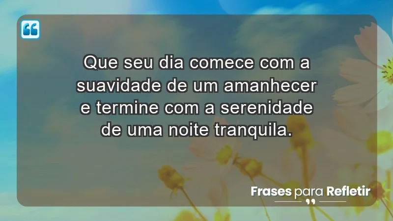 - Que seu dia comece com a suavidade de um amanhecer e termine com a serenidade de uma noite tranquila.