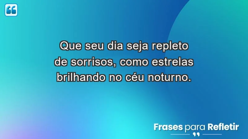 - Que seu dia seja repleto de sorrisos, como estrelas brilhando no céu noturno.