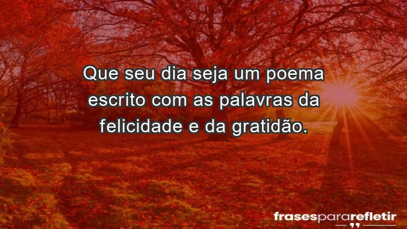 - Que seu dia seja um poema escrito com as palavras da felicidade e da gratidão.