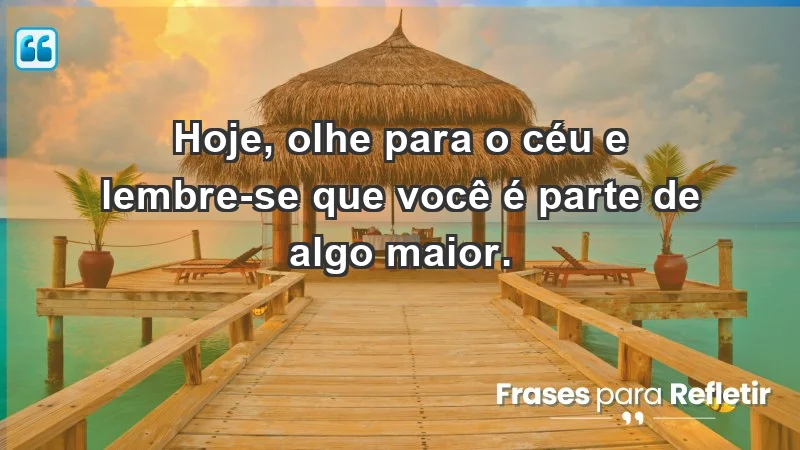 - Hoje, olhe para o céu e lembre-se que você é parte de algo maior.