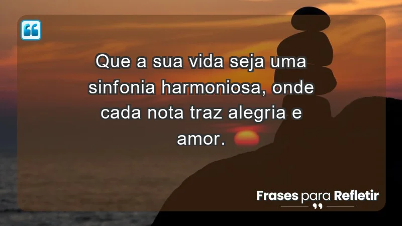 - Que a sua vida seja uma sinfonia harmoniosa, onde cada nota traz alegria e amor.