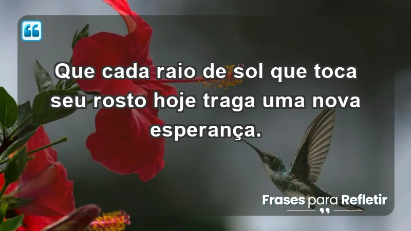 - Que cada raio de sol que toca seu rosto hoje traga uma nova esperança.