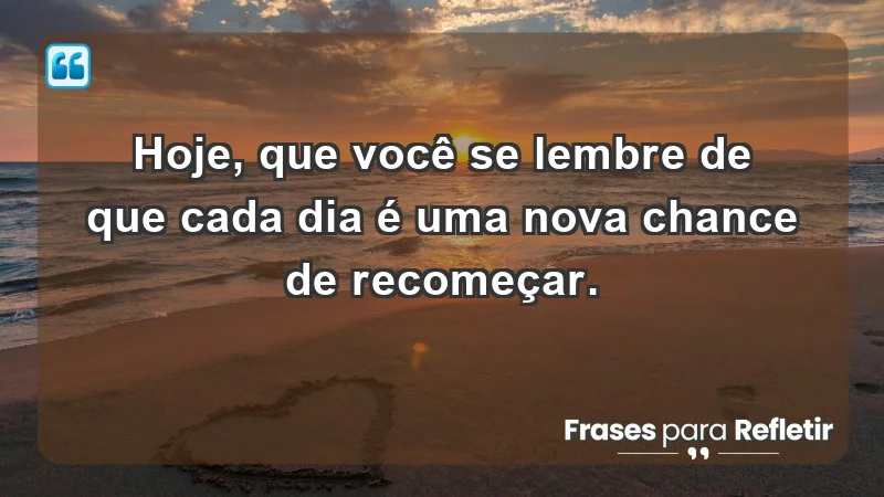 - Hoje, que você se lembre de que cada dia é uma nova chance de recomeçar.