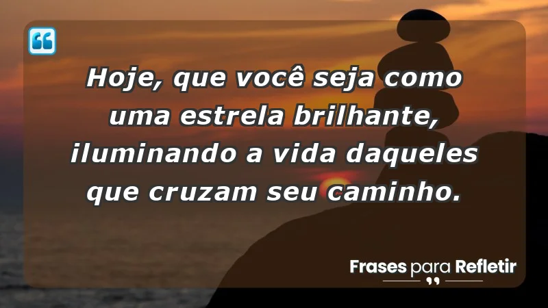 - Hoje, que você seja como uma estrela brilhante, iluminando a vida daqueles que cruzam seu caminho.