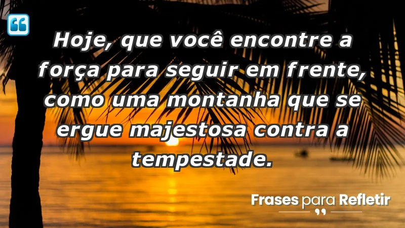 - Hoje, que você encontre a força para seguir em frente, como uma montanha que se ergue majestosa contra a tempestade.