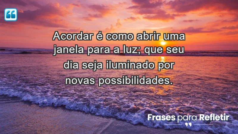 - Acordar é como abrir uma janela para a luz; que seu dia seja iluminado por novas possibilidades.