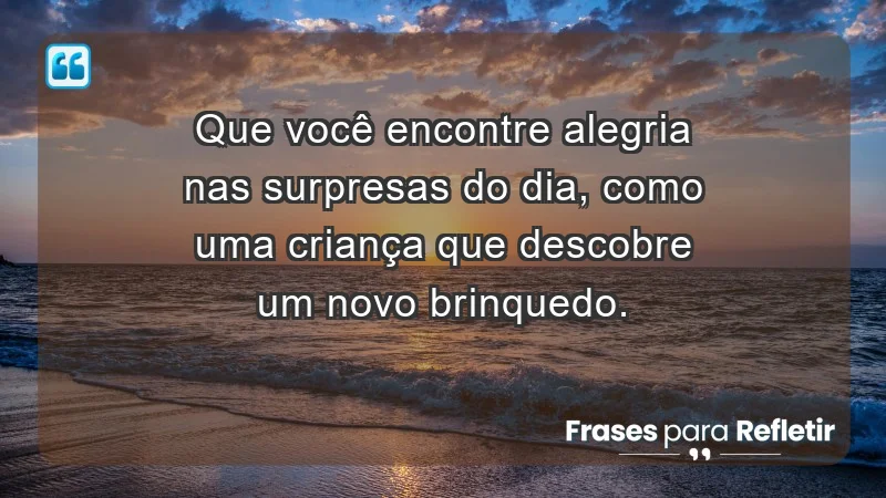 - Que você encontre alegria nas surpresas do dia, como uma criança que descobre um novo brinquedo.