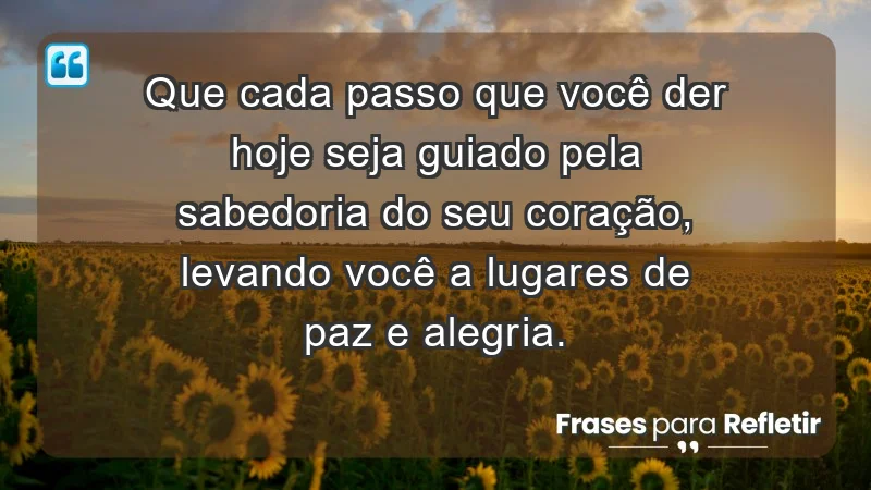 - Que cada passo que você der hoje seja guiado pela sabedoria do seu coração, levando você a lugares de paz e alegria.