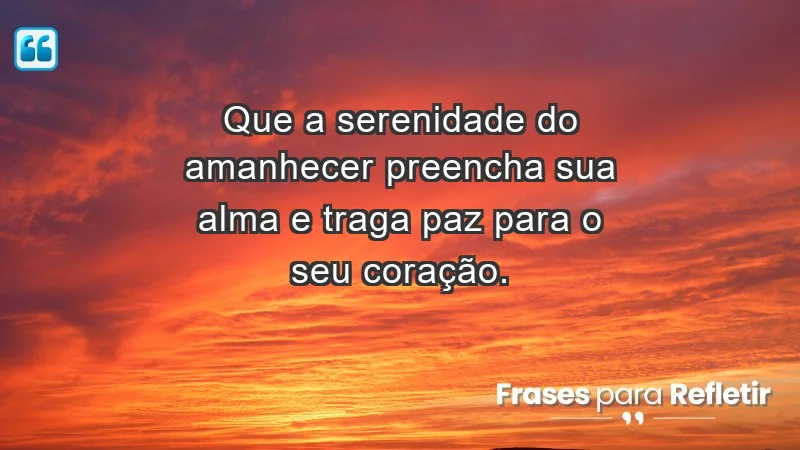 - Que a serenidade do amanhecer preencha sua alma e traga paz para o seu coração.